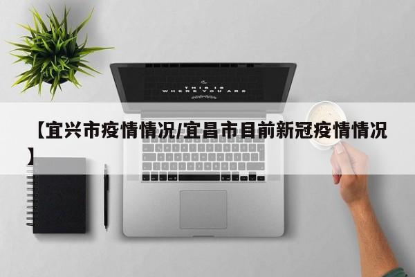 【宜兴市疫情情况/宜昌市目前新冠疫情情况】