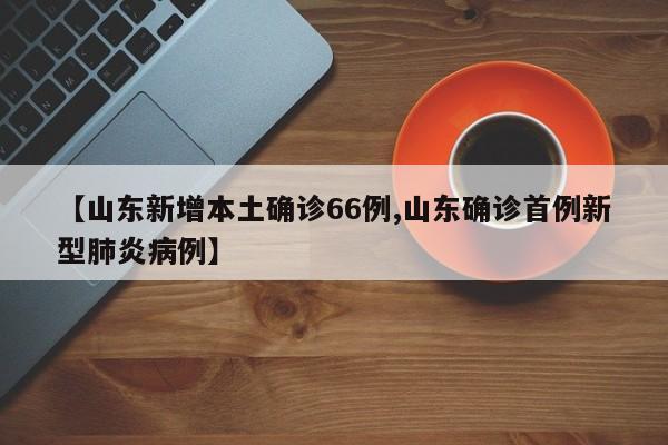 【山东新增本土确诊66例,山东确诊首例新型肺炎病例】
