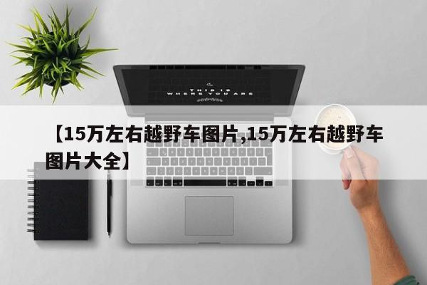 【15万左右越野车图片,15万左右越野车图片大全】