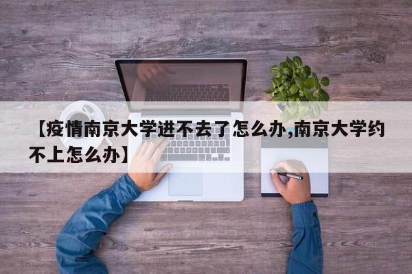 【疫情南京大学进不去了怎么办,南京大学约不上怎么办】