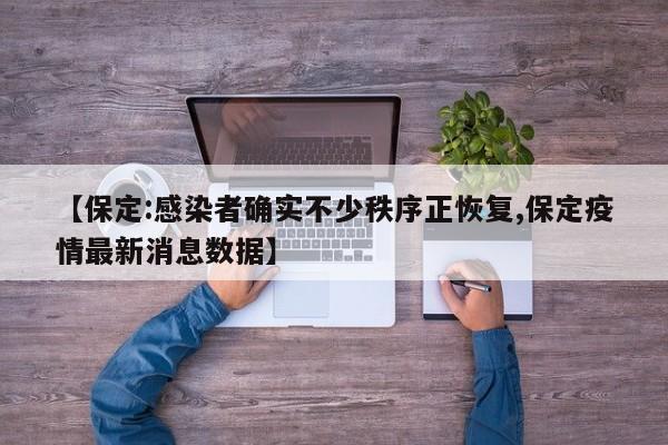 【保定:感染者确实不少秩序正恢复,保定疫情最新消息数据】