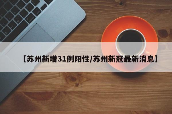 【苏州新增31例阳性/苏州新冠最新消息】