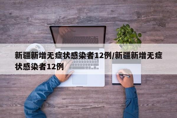 新疆新增无症状感染者12例/新疆新增无症状感染者12例