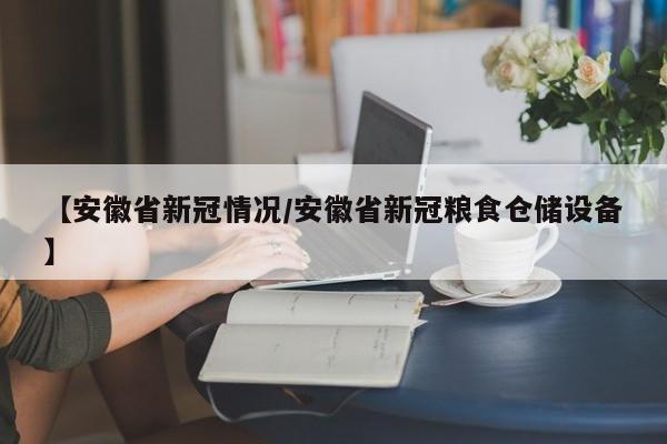【安徽省新冠情况/安徽省新冠粮食仓储设备】