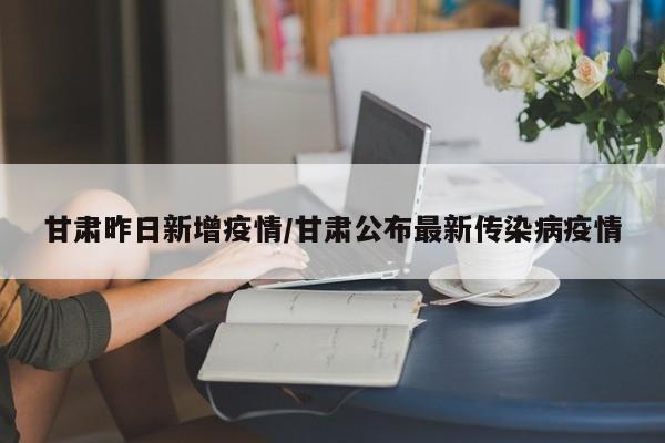 甘肃昨日新增疫情/甘肃公布最新传染病疫情
