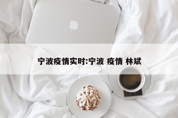 宁波疫情实时:宁波 疫情 林斌