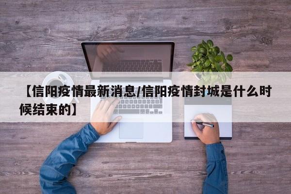 【信阳疫情最新消息/信阳疫情封城是什么时候结束的】