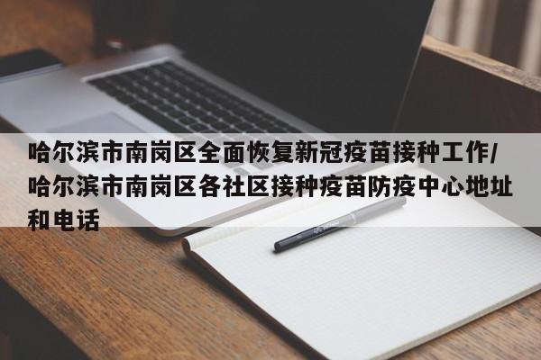 哈尔滨市南岗区全面恢复新冠疫苗接种工作/哈尔滨市南岗区各社区接种疫苗防疫中心地址和电话