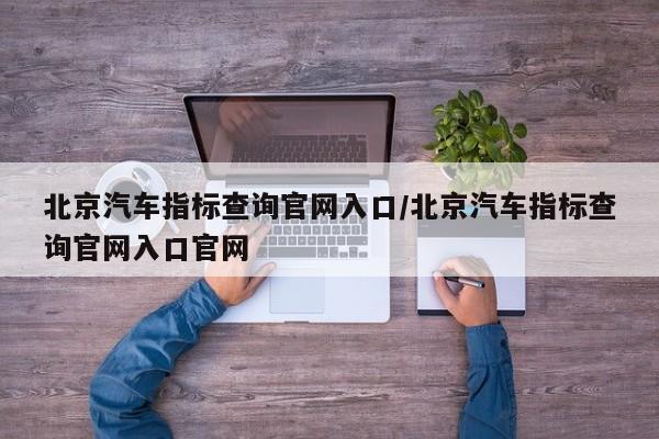 北京汽车指标查询官网入口/北京汽车指标查询官网入口官网