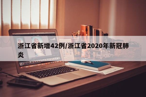 浙江省新增42例/浙江省2020年新冠肺炎