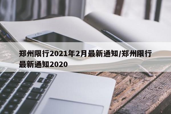 郑州限行2021年2月最新通知/郑州限行最新通知2020