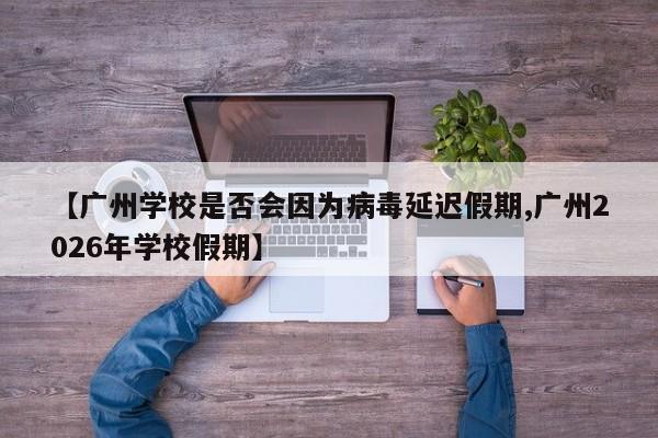 【广州学校是否会因为病毒延迟假期,广州2026年学校假期】