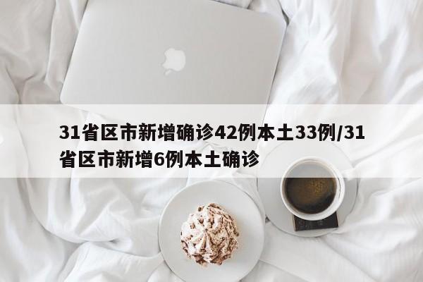 31省区市新增确诊42例本土33例/31省区市新增6例本土确诊