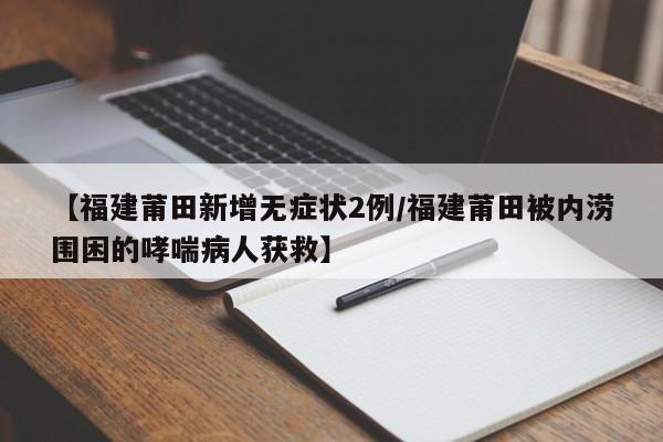 【福建莆田新增无症状2例/福建莆田被内涝围困的哮喘病人获救】