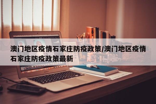 澳门地区疫情石家庄防疫政策/澳门地区疫情石家庄防疫政策最新