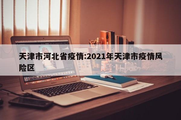 天津市河北省疫情:2021年天津市疫情风险区