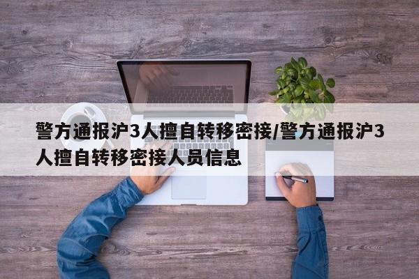 警方通报沪3人擅自转移密接/警方通报沪3人擅自转移密接人员信息