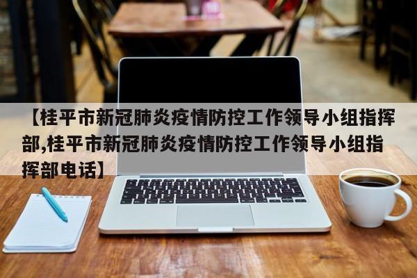 【桂平市新冠肺炎疫情防控工作领导小组指挥部,桂平市新冠肺炎疫情防控工作领导小组指挥部电话】