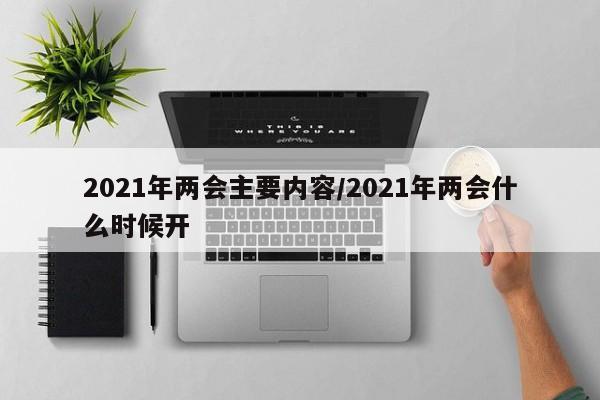 2021年两会主要内容/2021年两会什么时候开