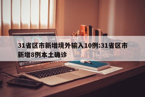 31省区市新增境外输入10例:31省区市新增8例本土确诊