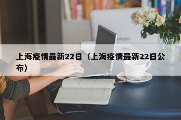上海疫情最新22日(上海疫情最新22日公布)
