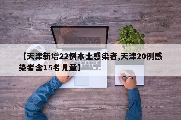 【天津新增22例本土感染者,天津20例感染者含15名儿童】