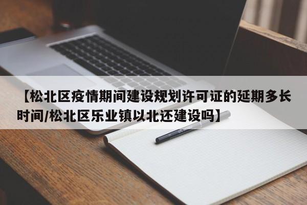 【松北区疫情期间建设规划许可证的延期多长时间/松北区乐业镇以北还建设吗】