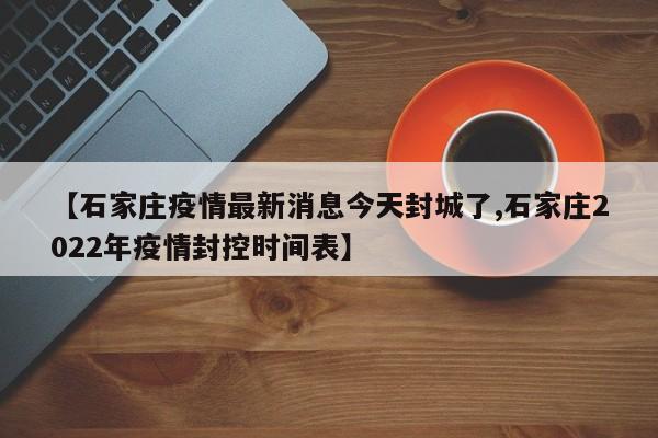 【石家庄疫情最新消息今天封城了,石家庄2022年疫情封控时间表】