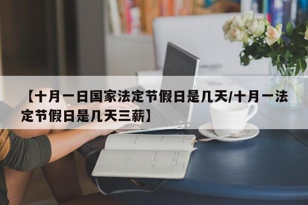 【十月一日国家法定节假日是几天/十月一法定节假日是几天三薪】