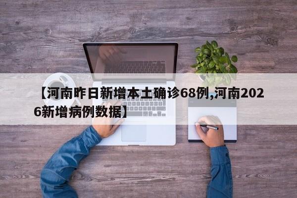 【河南昨日新增本土确诊68例,河南2026新增病例数据】