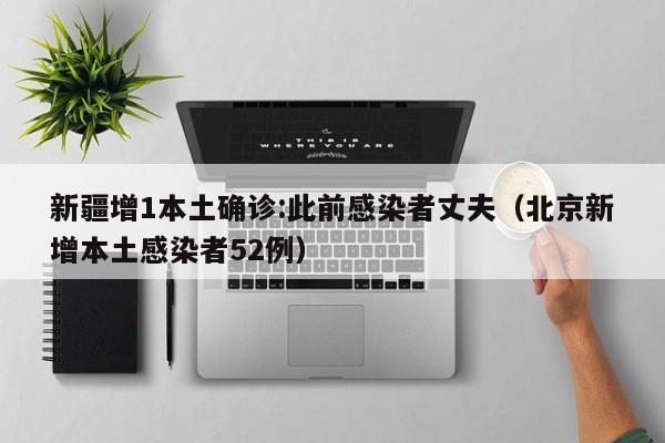 新疆增1本土确诊:此前感染者丈夫(北京新增本土感染者52例)