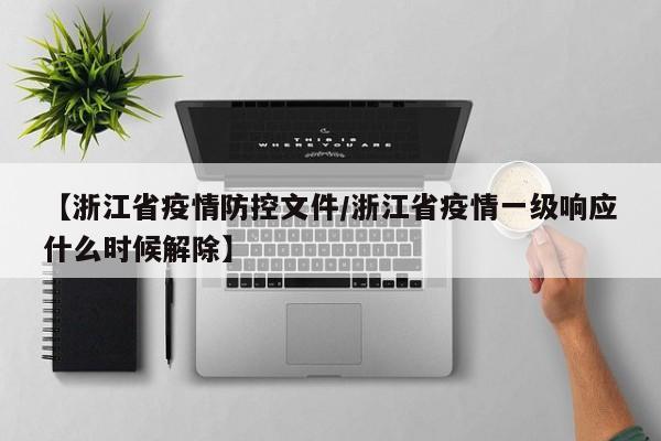 【浙江省疫情防控文件/浙江省疫情一级响应什么时候解除】