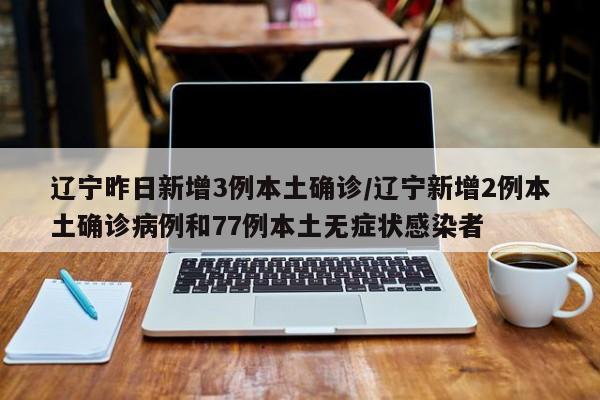 辽宁昨日新增3例本土确诊/辽宁新增2例本土确诊病例和77例本土无症状感染者