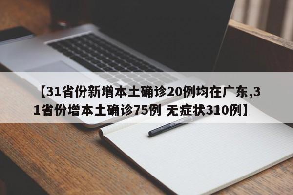 【31省份新增本土确诊20例均在广东,31省份增本土确诊75例 无症状310例】