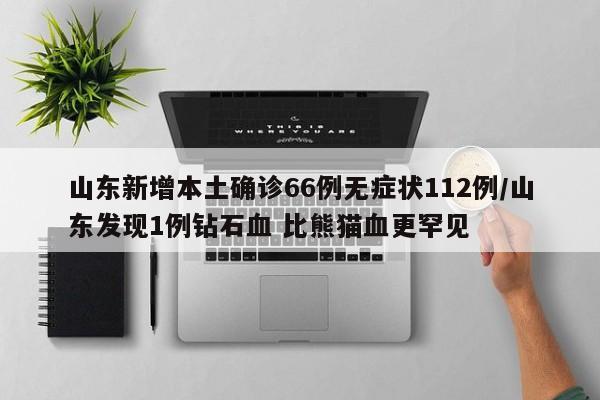 山东新增本土确诊66例无症状112例/山东发现1例钻石血 比熊猫血更罕见