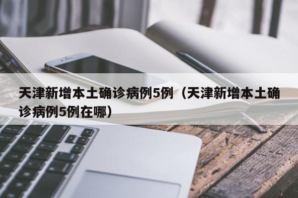 天津新增本土确诊病例5例(天津新增本土确诊病例5例在哪)