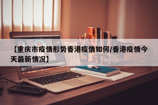 【重庆市疫情形势香港疫情如何/香港疫情今天最新情况】