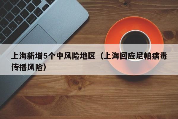 上海新增5个中风险地区(上海回应尼帕病毒传播风险)