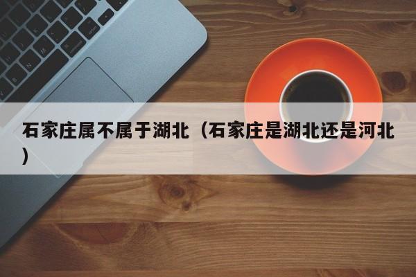 石家庄属不属于湖北(石家庄是湖北还是河北)