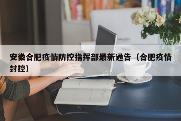 安徽合肥疫情防控指挥部最新通告(合肥疫情封控)