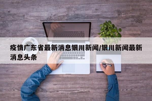 疫情广东省最新消息银川新闻/银川新闻最新消息头条