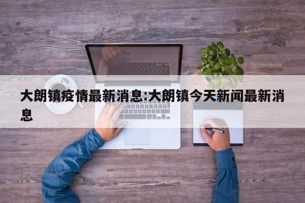 大朗镇疫情最新消息:大朗镇今天新闻最新消息