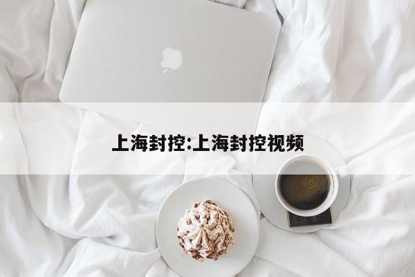 上海封控:上海封控视频