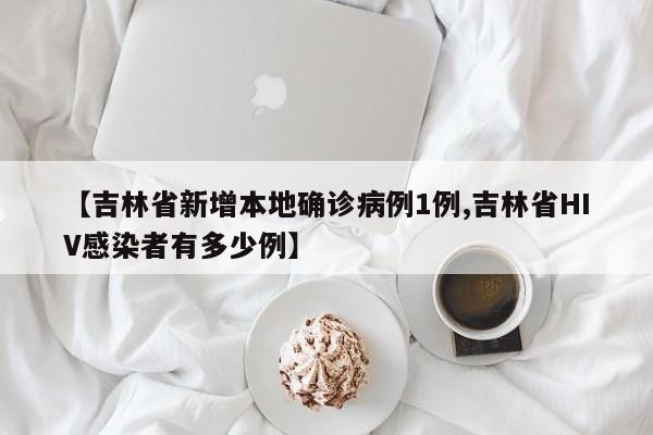 【吉林省新增本地确诊病例1例,吉林省HIV感染者有多少例】