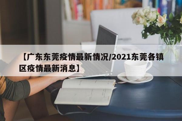 【广东东莞疫情最新情况/2021东莞各镇区疫情最新消息】