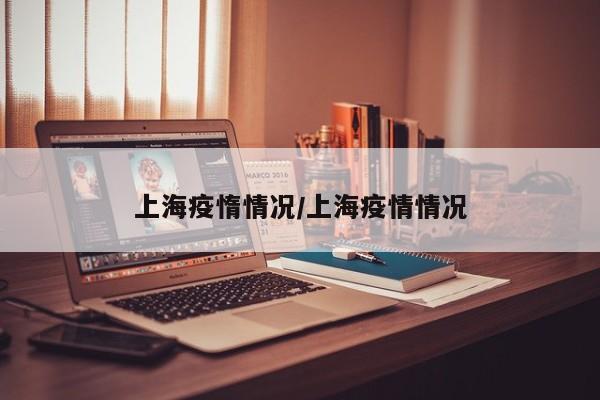 上海疫惰情况/上海疫情情况
