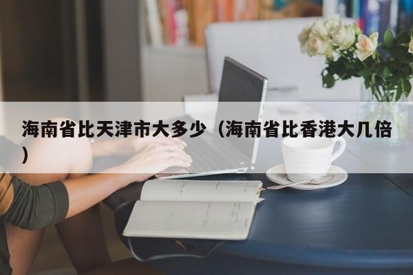 海南省比天津市大多少(海南省比香港大几倍)