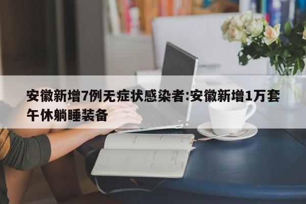 安徽新增7例无症状感染者:安徽新增1万套午休躺睡装备
