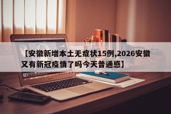 【安徽新增本土无症状15例,2026安徽又有新冠疫情了吗今天普通感】