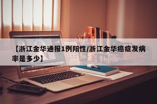 【浙江金华通报1例阳性/浙江金华癌症发病率是多少】